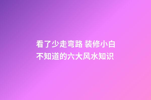 看了少走弯路 装修小白不知道的六大风水知识